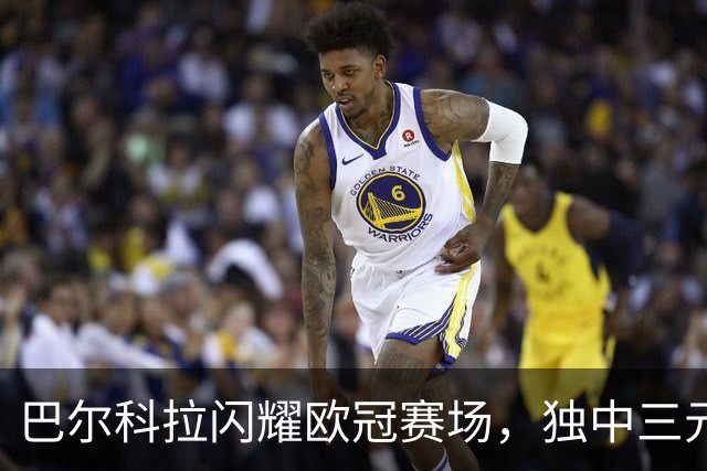 巴尔科拉闪耀欧冠赛场，独中三元当选最佳球员
